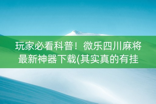 玩家必看科普！微乐四川麻将最新神器下载(其实真的有挂)