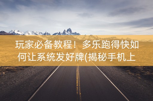 玩家必备教程！多乐跑得快如何让系统发好牌(揭秘手机上提高胜率)