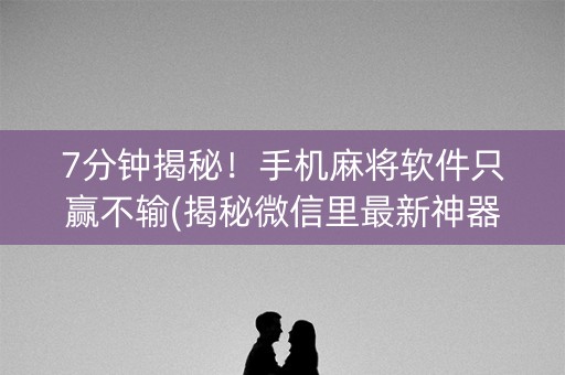 7分钟揭秘！手机麻将软件只赢不输(揭秘微信里最新神器下载)