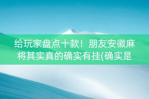 给玩家盘点十款！朋友安徽麻将其实真的确实有挂(确实是有挂的)