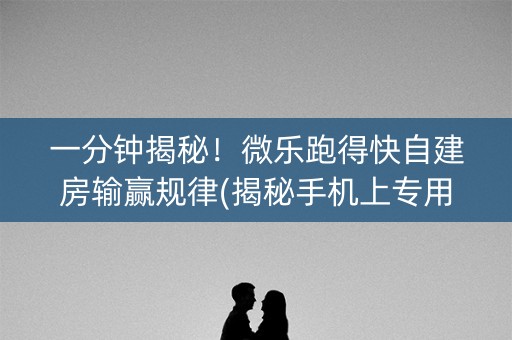 一分钟揭秘！微乐跑得快自建房输赢规律(揭秘手机上专用神器)