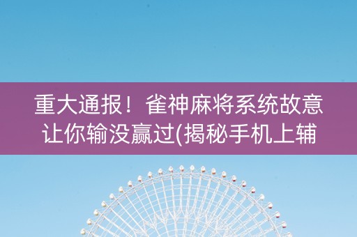 重大通报！雀神麻将系统故意让你输没赢过(揭秘手机上辅牌器)