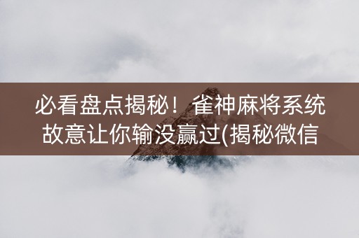 必看盘点揭秘！雀神麻将系统故意让你输没赢过(揭秘微信里助赢软件)
