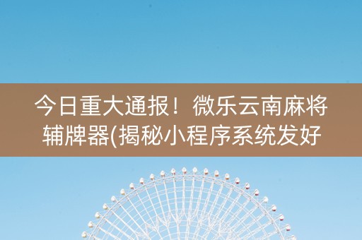 今日重大通报！微乐云南麻将辅牌器(揭秘小程序系统发好牌)