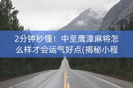 2分钟秒懂！中至鹰潭麻将怎么样才会运气好点(揭秘小程序专用神器)