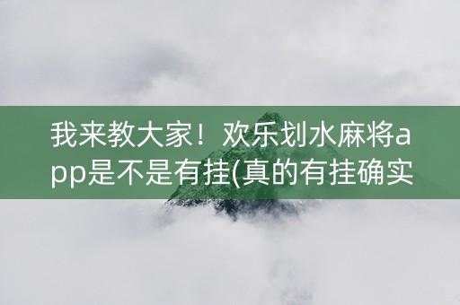 我来教大家！欢乐划水麻将app是不是有挂(真的有挂确实有挂)