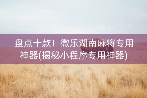 盘点十款！微乐湖南麻将专用神器(揭秘小程序专用神器)