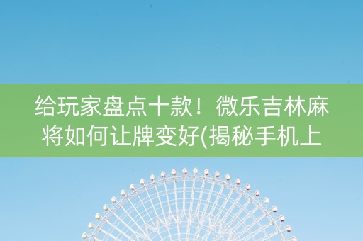 给玩家盘点十款！微乐吉林麻将如何让牌变好(揭秘手机上插件免费)