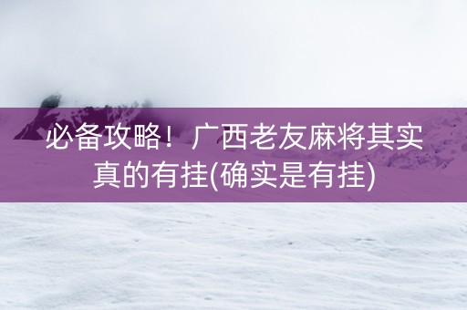 必备攻略！广西老友麻将其实真的有挂(确实是有挂)