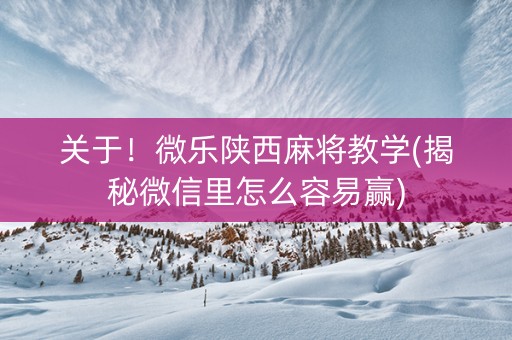关于！微乐陕西麻将教学(揭秘微信里怎么容易赢)