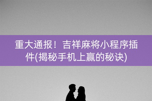 重大通报！吉祥麻将小程序插件(揭秘手机上赢的秘诀)