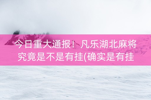 今日重大通报！凡乐湖北麻将究竟是不是有挂(确实是有挂的)