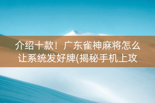 介绍十款！广东雀神麻将怎么让系统发好牌(揭秘手机上攻略插件)