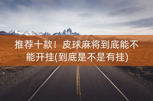 推荐十款！皮球麻将到底能不能开挂(到底是不是有挂)