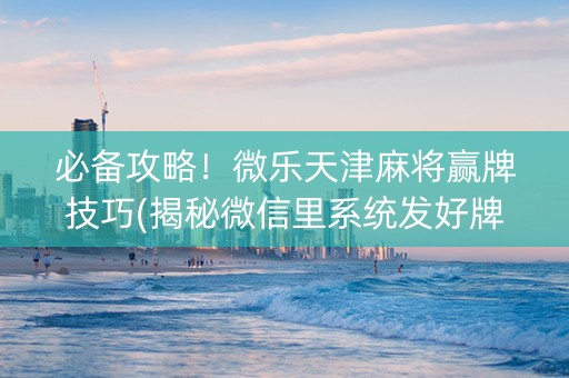 必备攻略！微乐天津麻将赢牌技巧(揭秘微信里系统发好牌)