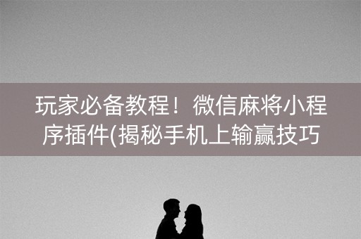 玩家必备教程！微信麻将小程序插件(揭秘手机上输赢技巧)