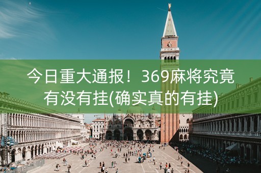 今日重大通报！369麻将究竟有没有挂(确实真的有挂)