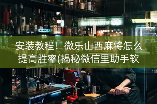 安装教程！微乐山西麻将怎么提高胜率(揭秘微信里助手软件)