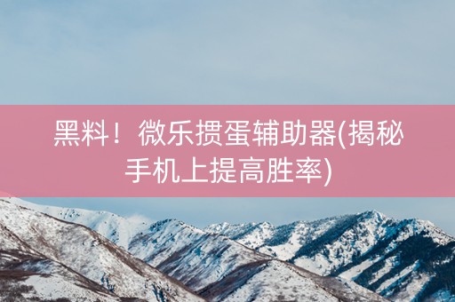 黑料！微乐掼蛋辅助器(揭秘手机上提高胜率)