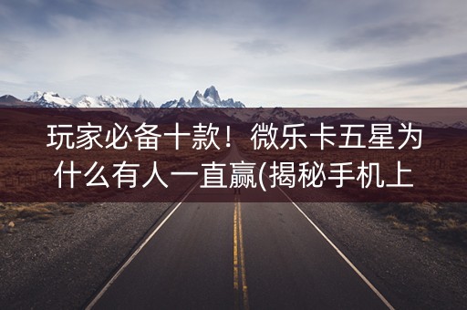玩家必备十款！微乐卡五星为什么有人一直赢(揭秘手机上如何让牌变好)