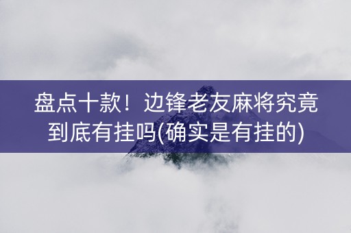 盘点十款！边锋老友麻将究竟到底有挂吗(确实是有挂的)