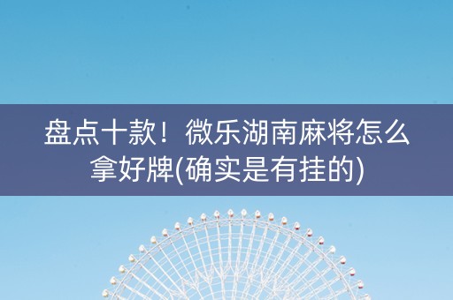 盘点十款！微乐湖南麻将怎么拿好牌(确实是有挂的)