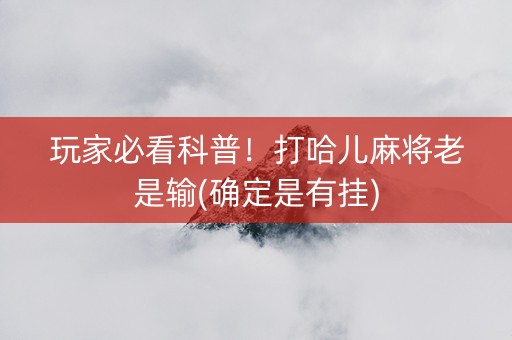 玩家必看科普！打哈儿麻将老是输(确定是有挂)