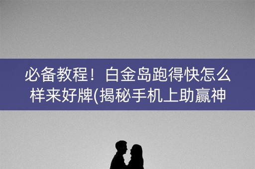 必备教程！白金岛跑得快怎么样来好牌(揭秘手机上助赢神器)