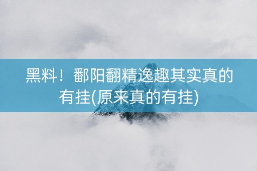 黑料！鄱阳翻精逸趣其实真的有挂(原来真的有挂)