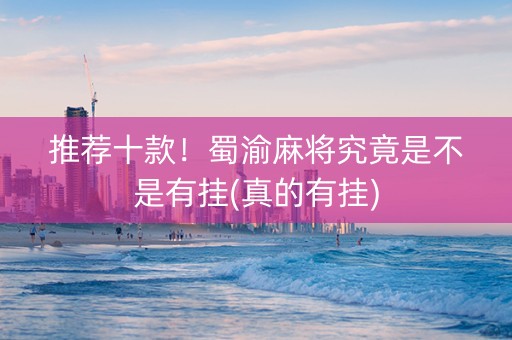 推荐十款！蜀渝麻将究竟是不是有挂(真的有挂)