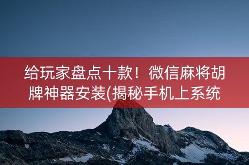 给玩家盘点十款！微信麻将胡牌神器安装(揭秘手机上系统发好牌)