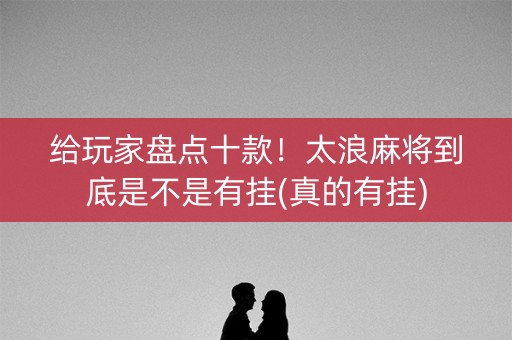 给玩家盘点十款！太浪麻将到底是不是有挂(真的有挂)