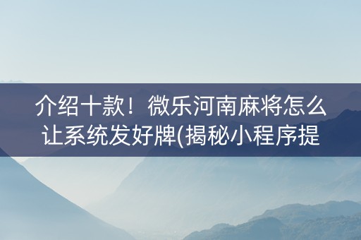 介绍十款！微乐河南麻将怎么让系统发好牌(揭秘小程序提高赢的概率)