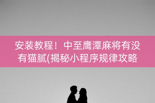 安装教程！中至鹰潭麻将有没有猫腻(揭秘小程序规律攻略)