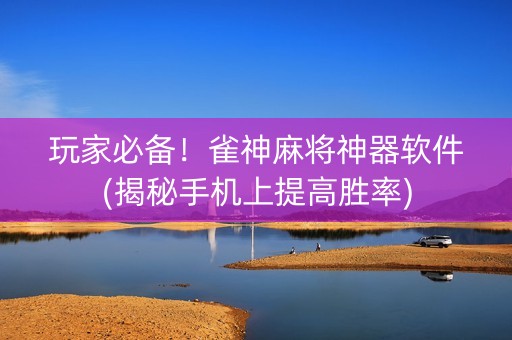 玩家必备！雀神麻将神器软件(揭秘手机上提高胜率)