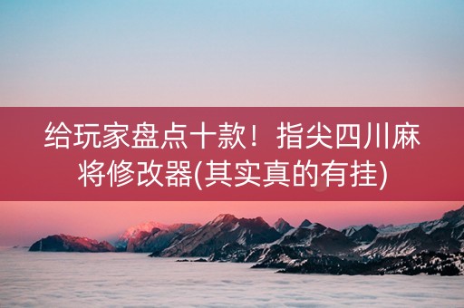 给玩家盘点十款！指尖四川麻将修改器(其实真的有挂)