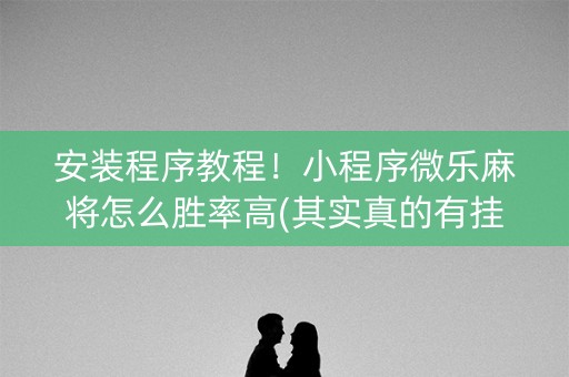 安装程序教程！小程序微乐麻将怎么胜率高(其实真的有挂)