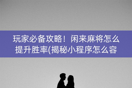 玩家必备攻略！闲来麻将怎么提升胜率(揭秘小程序怎么容易赢)