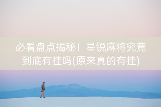 必看盘点揭秘！星锐麻将究竟到底有挂吗(原来真的有挂)