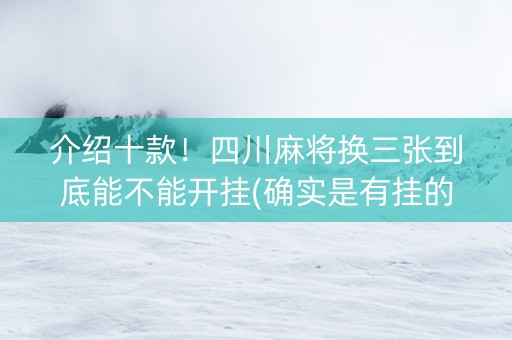 介绍十款！四川麻将换三张到底能不能开挂(确实是有挂的)