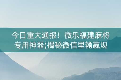 今日重大通报！微乐福建麻将专用神器(揭秘微信里输赢规律)