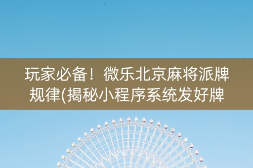 玩家必备！微乐北京麻将派牌规律(揭秘小程序系统发好牌)
