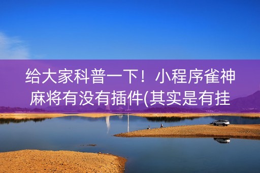 给大家科普一下！小程序雀神麻将有没有插件(其实是有挂确实有挂)