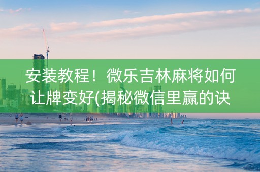 安装教程！微乐吉林麻将如何让牌变好(揭秘微信里赢的诀窍)