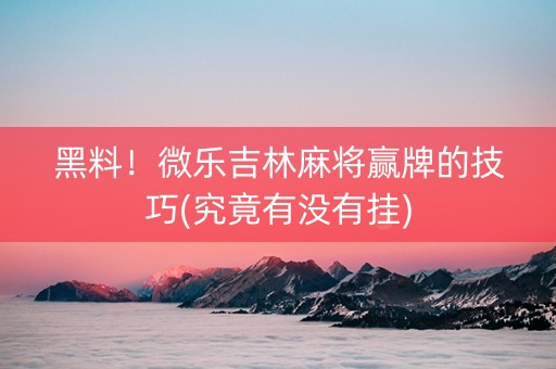 黑料！微乐吉林麻将赢牌的技巧(究竟有没有挂)