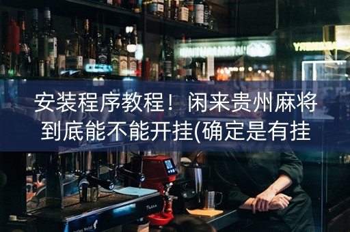 安装程序教程！闲来贵州麻将到底能不能开挂(确定是有挂)
