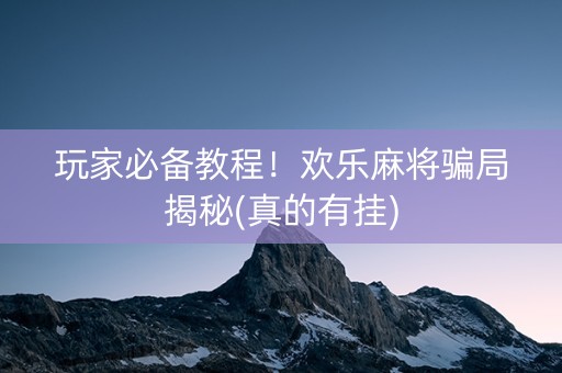 玩家必备教程！欢乐麻将骗局揭秘(真的有挂)