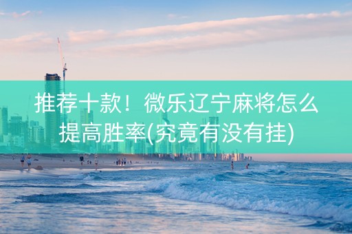 推荐十款！微乐辽宁麻将怎么提高胜率(究竟有没有挂)