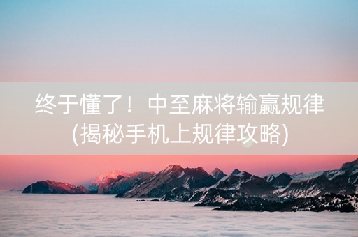 终于懂了！中至麻将输赢规律(揭秘手机上规律攻略)