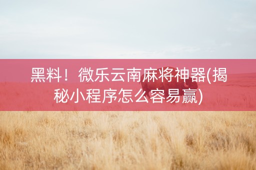 黑料！微乐云南麻将神器(揭秘小程序怎么容易赢)